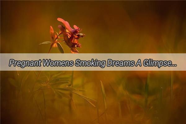 Pregnant Womens Smoking Dreams A Glimpse into the Subconscious Mind